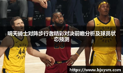 明天骑士对阵步行者精彩对决前瞻分析及球员状态预测